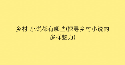 乡村 小说都有哪些(探寻乡村小说的多样魅力)